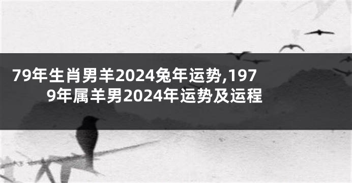 79年生肖男羊2024兔年运势,1979年属羊男2024年运势及运程