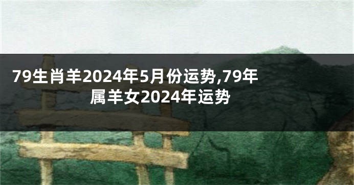 79生肖羊2024年5月份运势,79年属羊女2024年运势