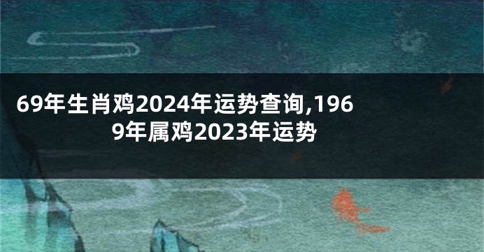69年生肖鸡2024年运势查询,1969年属鸡2023年运势