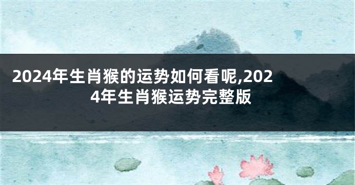 2024年生肖猴的运势如何看呢,2024年生肖猴运势完整版