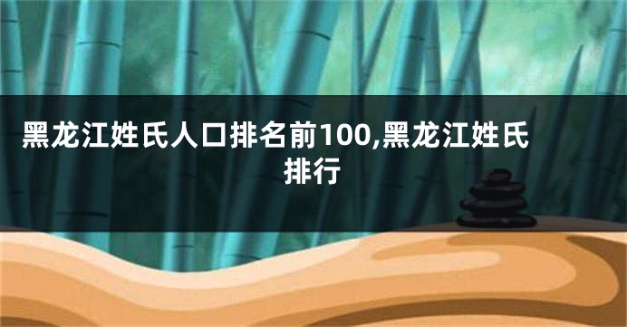 黑龙江姓氏人口排名前100,黑龙江姓氏排行