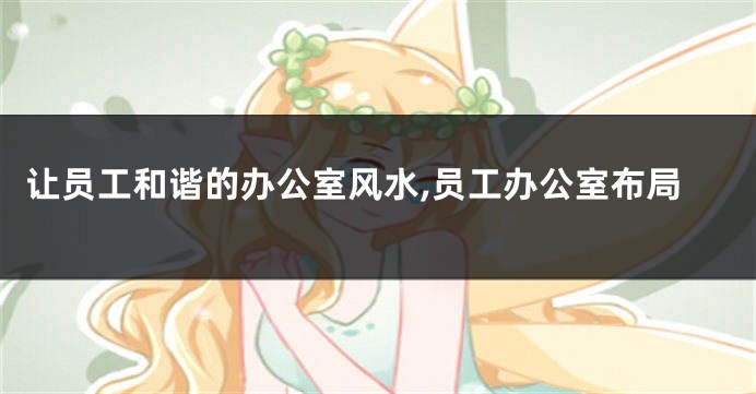 让员工和谐的办公室风水,员工办公室布局