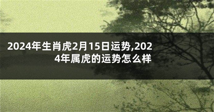 2024年生肖虎2月15日运势,2024年属虎的运势怎么样