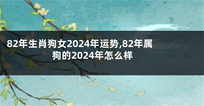 82年生肖狗女2024年运势,82年属狗的2024年怎么样
