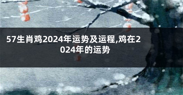 57生肖鸡2024年运势及运程,鸡在2024年的运势