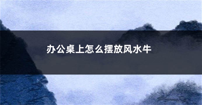 办公桌上怎么摆放风水牛