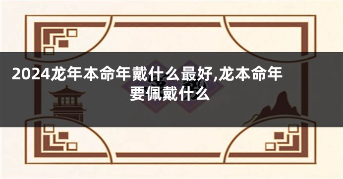 2024龙年本命年戴什么最好,龙本命年要佩戴什么