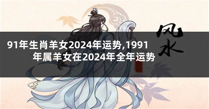 91年生肖羊女2024年运势,1991年属羊女在2024年全年运势