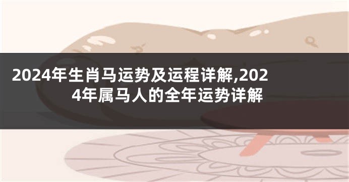 2024年生肖马运势及运程详解,2024年属马人的全年运势详解