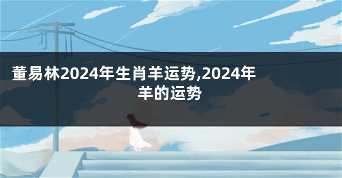 董易林2024年生肖羊运势,2024年羊的运势