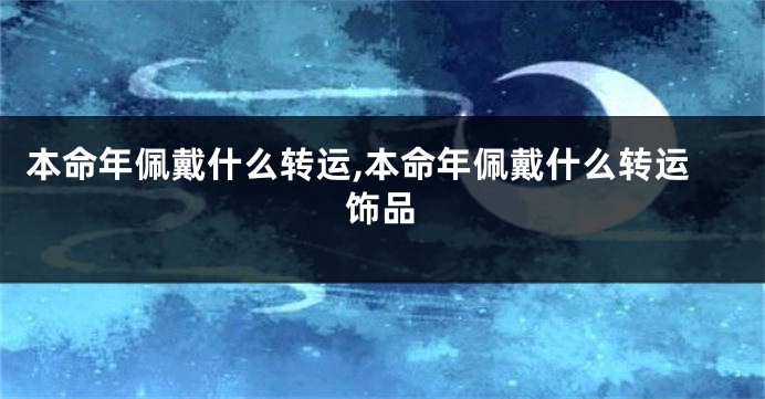 本命年佩戴什么转运,本命年佩戴什么转运饰品