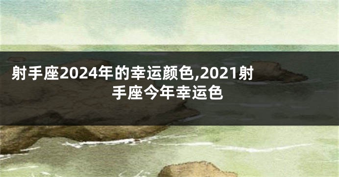 射手座2024年的幸运颜色,2021射手座今年幸运色