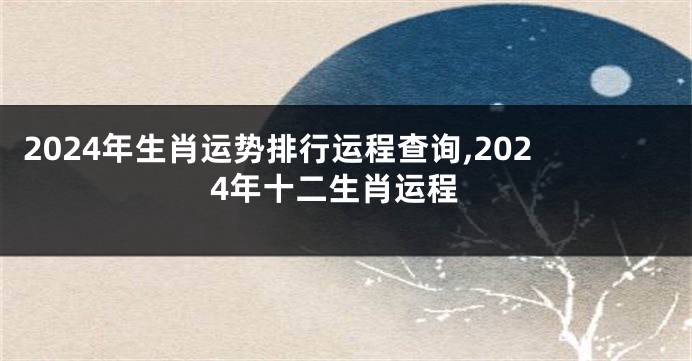 2024年生肖运势排行运程查询,2024年十二生肖运程