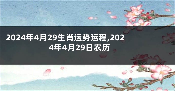 2024年4月29生肖运势运程,2024年4月29日农历