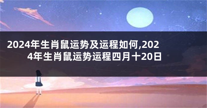 2024年生肖鼠运势及运程如何,2024年生肖鼠运势运程四月十20日
