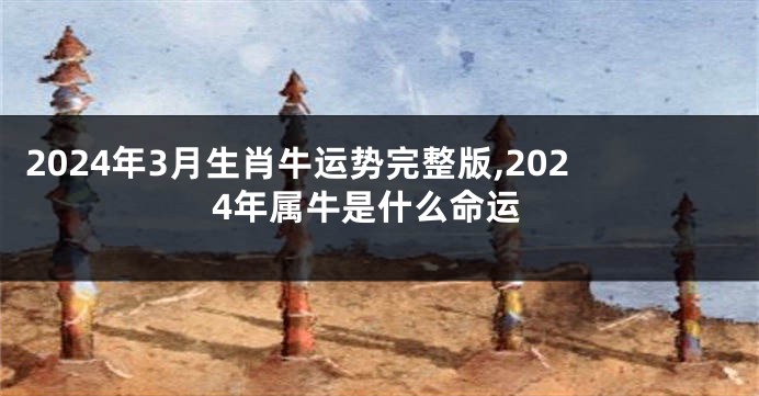 2024年3月生肖牛运势完整版,2024年属牛是什么命运