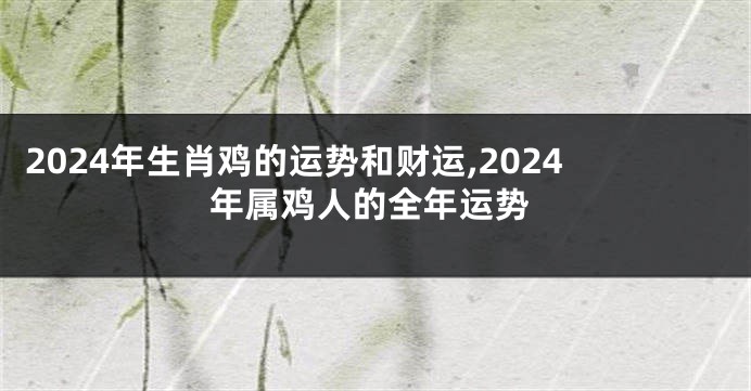2024年生肖鸡的运势和财运,2024年属鸡人的全年运势