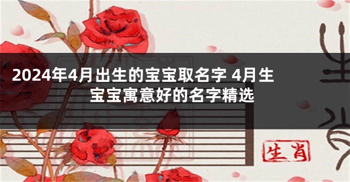 2024年4月出生的宝宝取名字 4月生宝宝寓意好的名字精选