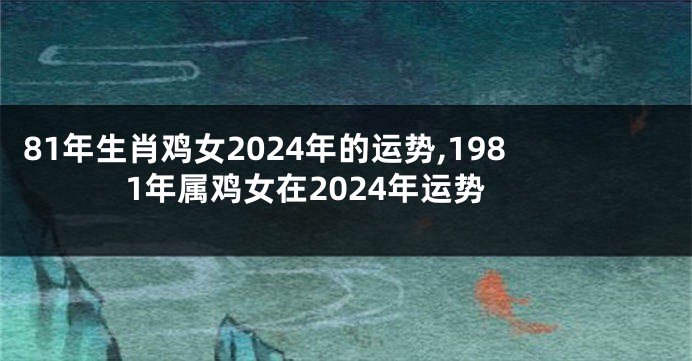 81年生肖鸡女2024年的运势,1981年属鸡女在2024年运势