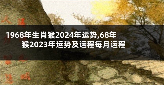 1968年生肖猴2024年运势,68年猴2023年运势及运程每月运程