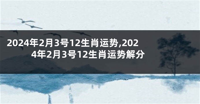 2024年2月3号12生肖运势,2024年2月3号12生肖运势解分