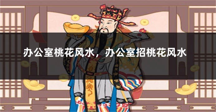 办公室桃花风水,办公室招桃花风水