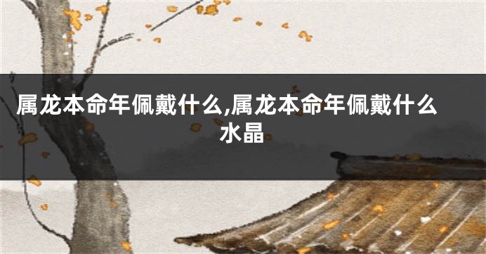 属龙本命年佩戴什么,属龙本命年佩戴什么水晶