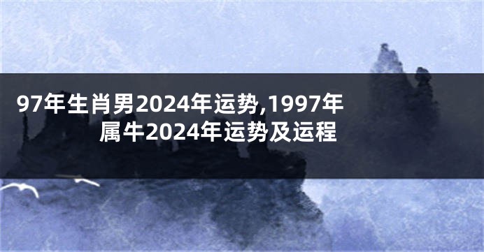 97年生肖男2024年运势,1997年属牛2024年运势及运程