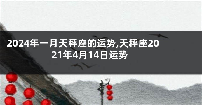 2024年一月天秤座的运势,天秤座2021年4月14日运势