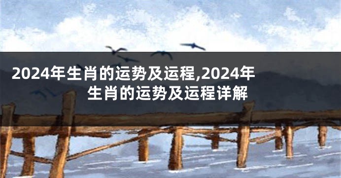 2024年生肖的运势及运程,2024年生肖的运势及运程详解