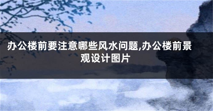 办公楼前要注意哪些风水问题,办公楼前景观设计图片