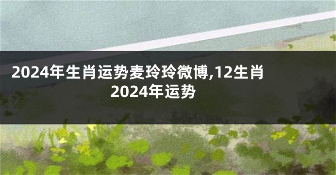 2024年生肖运势麦玲玲微博,12生肖2024年运势