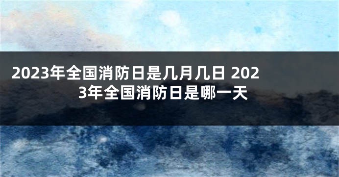 2023年全国消防日是几月几日 2023年全国消防日是哪一天