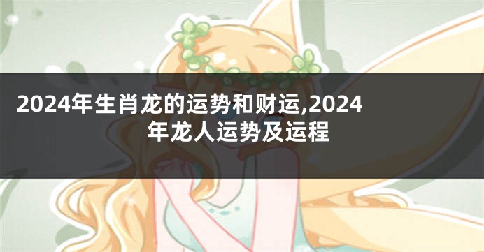 2024年生肖龙的运势和财运,2024年龙人运势及运程