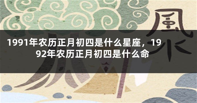 1991年农历正月初四是什么星座，1992年农历正月初四是什么命