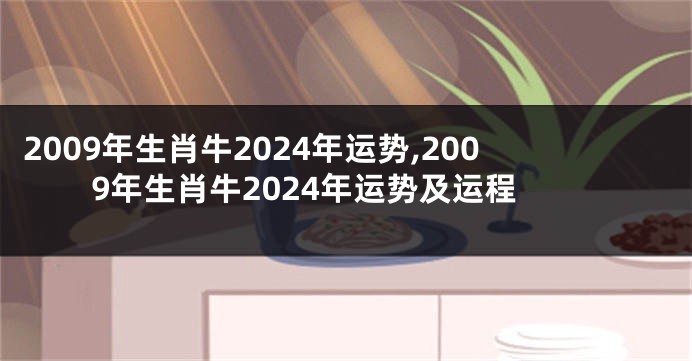 2009年生肖牛2024年运势,2009年生肖牛2024年运势及运程