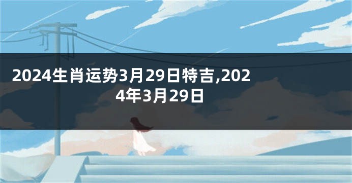 2024生肖运势3月29日特吉,2024年3月29日