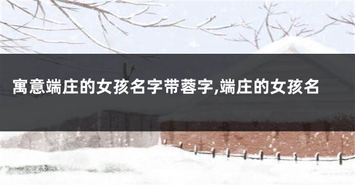 寓意端庄的女孩名字带蓉字,端庄的女孩名