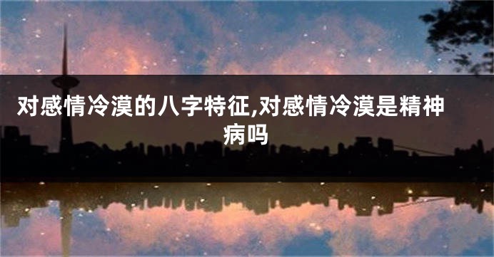 对感情冷漠的八字特征,对感情冷漠是精神病吗