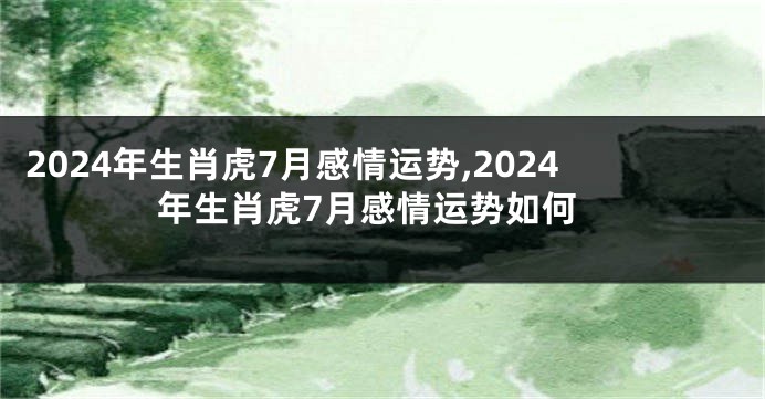2024年生肖虎7月感情运势,2024年生肖虎7月感情运势如何