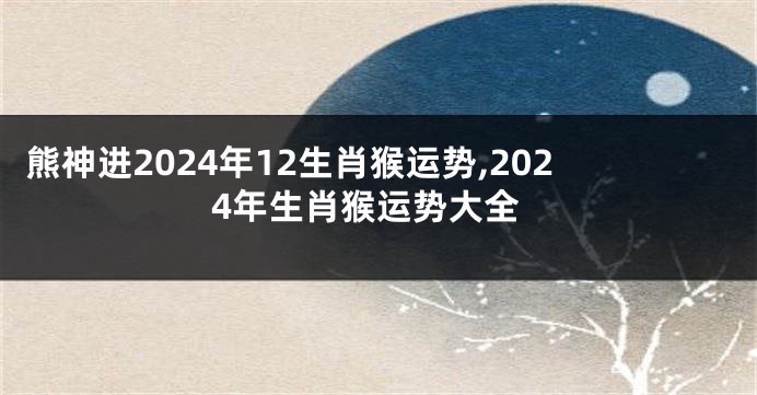 熊神进2024年12生肖猴运势,2024年生肖猴运势大全