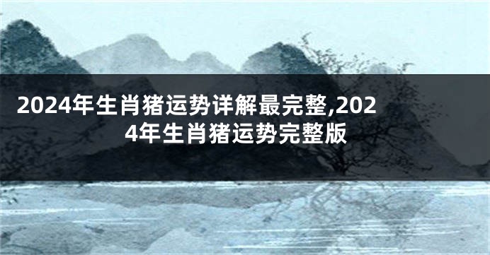 2024年生肖猪运势详解最完整,2024年生肖猪运势完整版