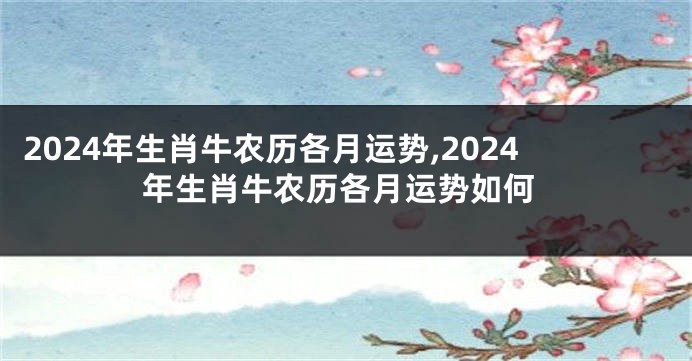 2024年生肖牛农历各月运势,2024年生肖牛农历各月运势如何