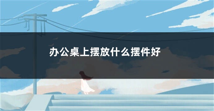 办公桌上摆放什么摆件好
