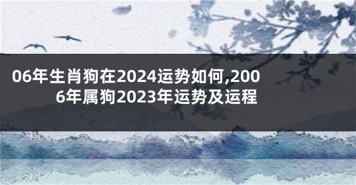 06年生肖狗在2024运势如何,2006年属狗2023年运势及运程
