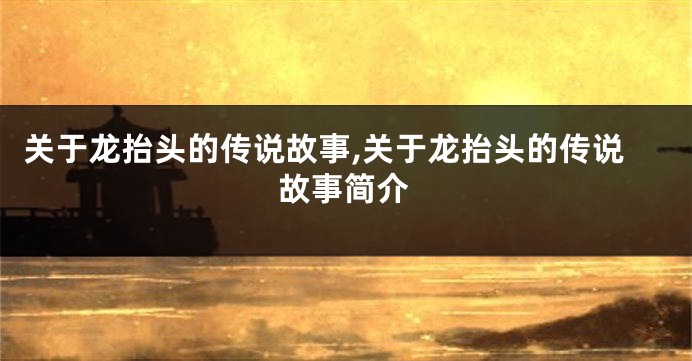 关于龙抬头的传说故事,关于龙抬头的传说故事简介