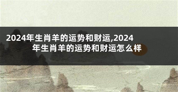 2024年生肖羊的运势和财运,2024年生肖羊的运势和财运怎么样