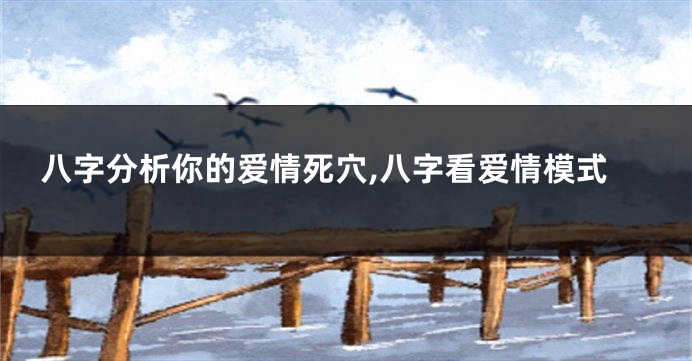 八字分析你的爱情死穴,八字看爱情模式