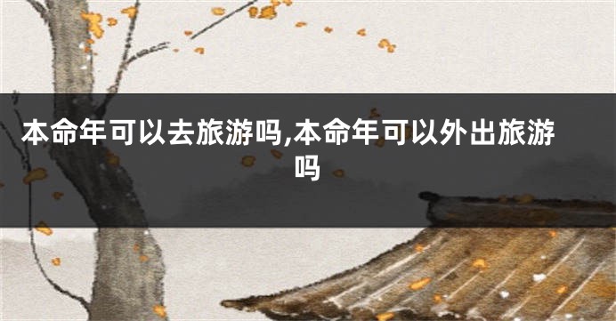 本命年可以去旅游吗,本命年可以外出旅游吗