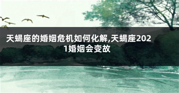 天蝎座的婚姻危机如何化解,天蝎座2021婚姻会变故